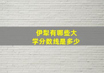 伊犁有哪些大学分数线是多少