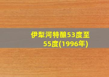 伊犁河特酿53度至55度(1996年)