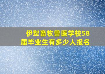 伊犁畜牧兽医学校58届毕业生有多少人报名