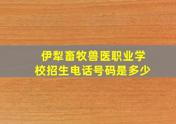 伊犁畜牧兽医职业学校招生电话号码是多少