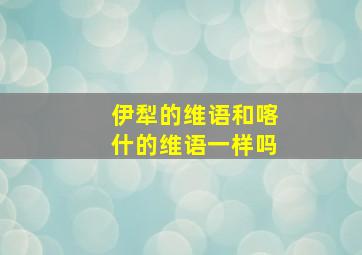 伊犁的维语和喀什的维语一样吗