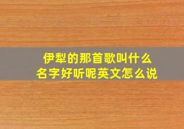 伊犁的那首歌叫什么名字好听呢英文怎么说