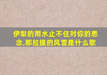 伊犁的雨水止不住对你的思念,那拉提的风雪是什么歌