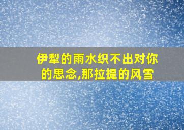 伊犁的雨水织不出对你的思念,那拉提的风雪