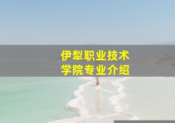 伊犁职业技术学院专业介绍