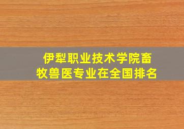 伊犁职业技术学院畜牧兽医专业在全国排名