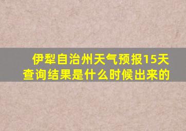 伊犁自治州天气预报15天查询结果是什么时候出来的