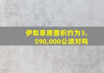 伊犁草原面积约为3,590,000公顷对吗