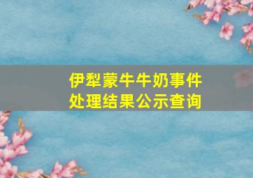 伊犁蒙牛牛奶事件处理结果公示查询