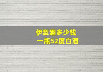 伊犁酒多少钱一瓶52度白酒