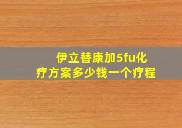 伊立替康加5fu化疗方案多少钱一个疗程