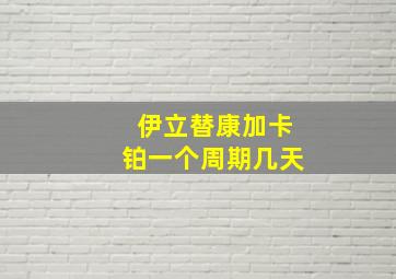 伊立替康加卡铂一个周期几天