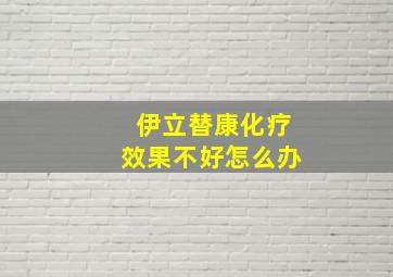 伊立替康化疗效果不好怎么办