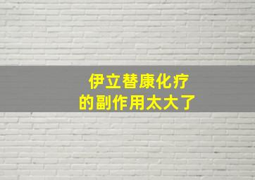 伊立替康化疗的副作用太大了