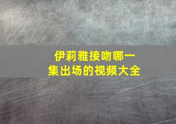 伊莉雅接吻哪一集出场的视频大全