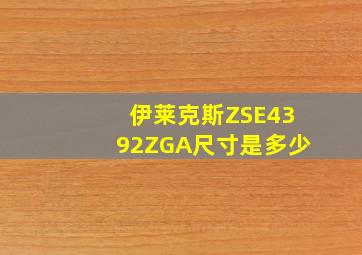 伊莱克斯ZSE4392ZGA尺寸是多少