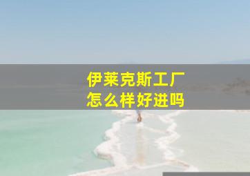 伊莱克斯工厂怎么样好进吗