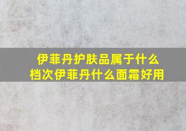 伊菲丹护肤品属于什么档次伊菲丹什么面霜好用