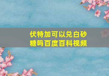 伏特加可以兑白砂糖吗百度百科视频