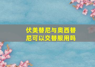 伏美替尼与奥西替尼可以交替服用吗