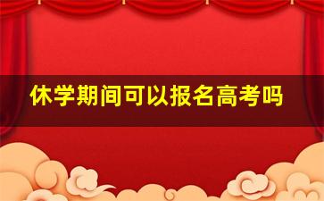 休学期间可以报名高考吗