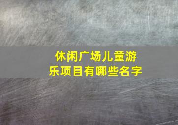 休闲广场儿童游乐项目有哪些名字