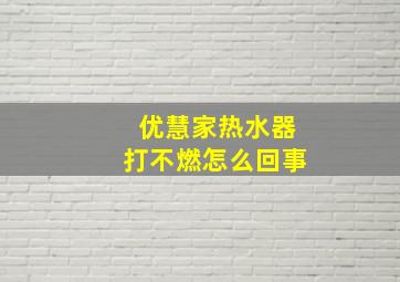 优慧家热水器打不燃怎么回事