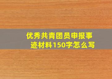 优秀共青团员申报事迹材料150字怎么写