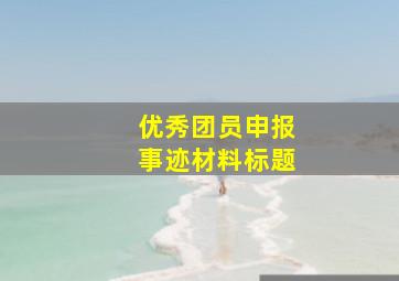 优秀团员申报事迹材料标题