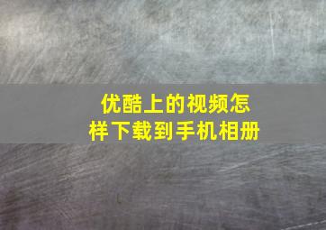 优酷上的视频怎样下载到手机相册