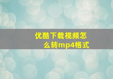 优酷下载视频怎么转mp4格式