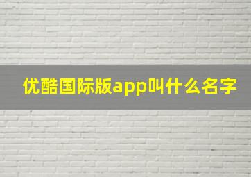 优酷国际版app叫什么名字