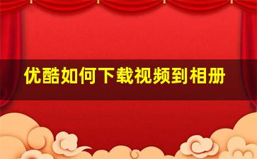 优酷如何下载视频到相册