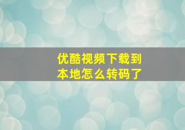 优酷视频下载到本地怎么转码了