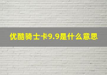 优酷骑士卡9.9是什么意思