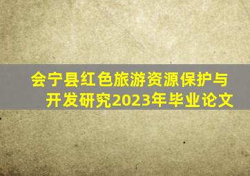 会宁县红色旅游资源保护与开发研究2023年毕业论文