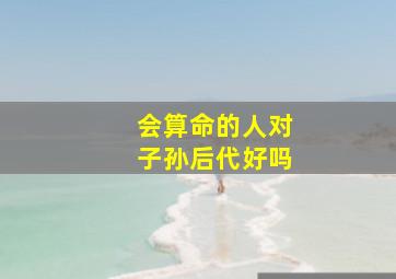 会算命的人对子孙后代好吗