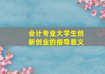 会计专业大学生创新创业的指导意义