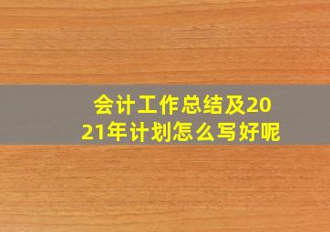 会计工作总结及2021年计划怎么写好呢