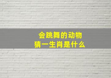 会跳舞的动物猜一生肖是什么