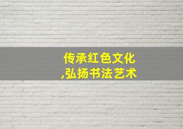 传承红色文化,弘扬书法艺术