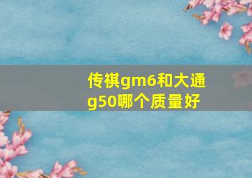 传祺gm6和大通g50哪个质量好