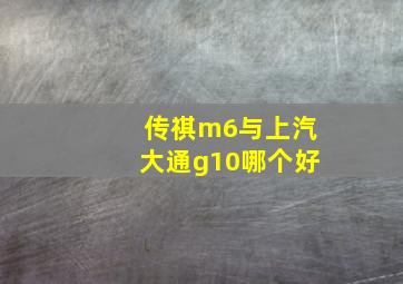 传祺m6与上汽大通g10哪个好