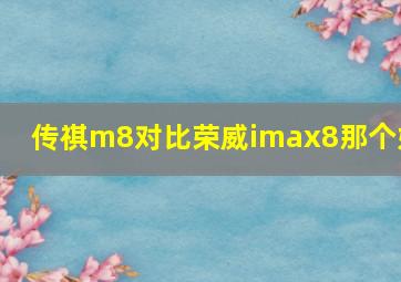 传祺m8对比荣威imax8那个好