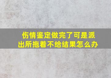 伤情鉴定做完了可是派出所拖着不给结果怎么办