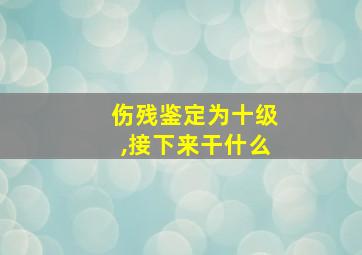 伤残鉴定为十级,接下来干什么