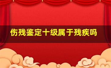 伤残鉴定十级属于残疾吗