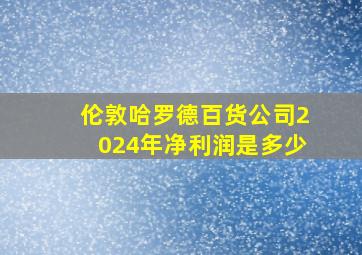 伦敦哈罗德百货公司2024年净利润是多少