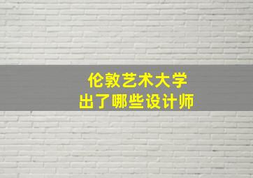 伦敦艺术大学出了哪些设计师