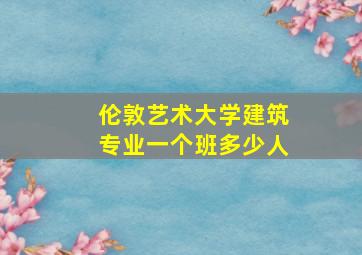 伦敦艺术大学建筑专业一个班多少人